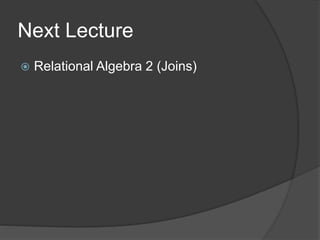 Next Lecture
 Relational Algebra 2 (Joins)
 
