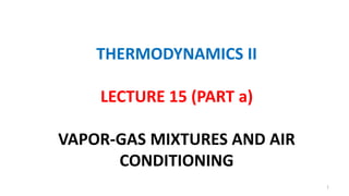 THERMODYNAMICS II
LECTURE 15 (PART a)
VAPOR-GAS MIXTURES AND AIR
CONDITIONING
1
 