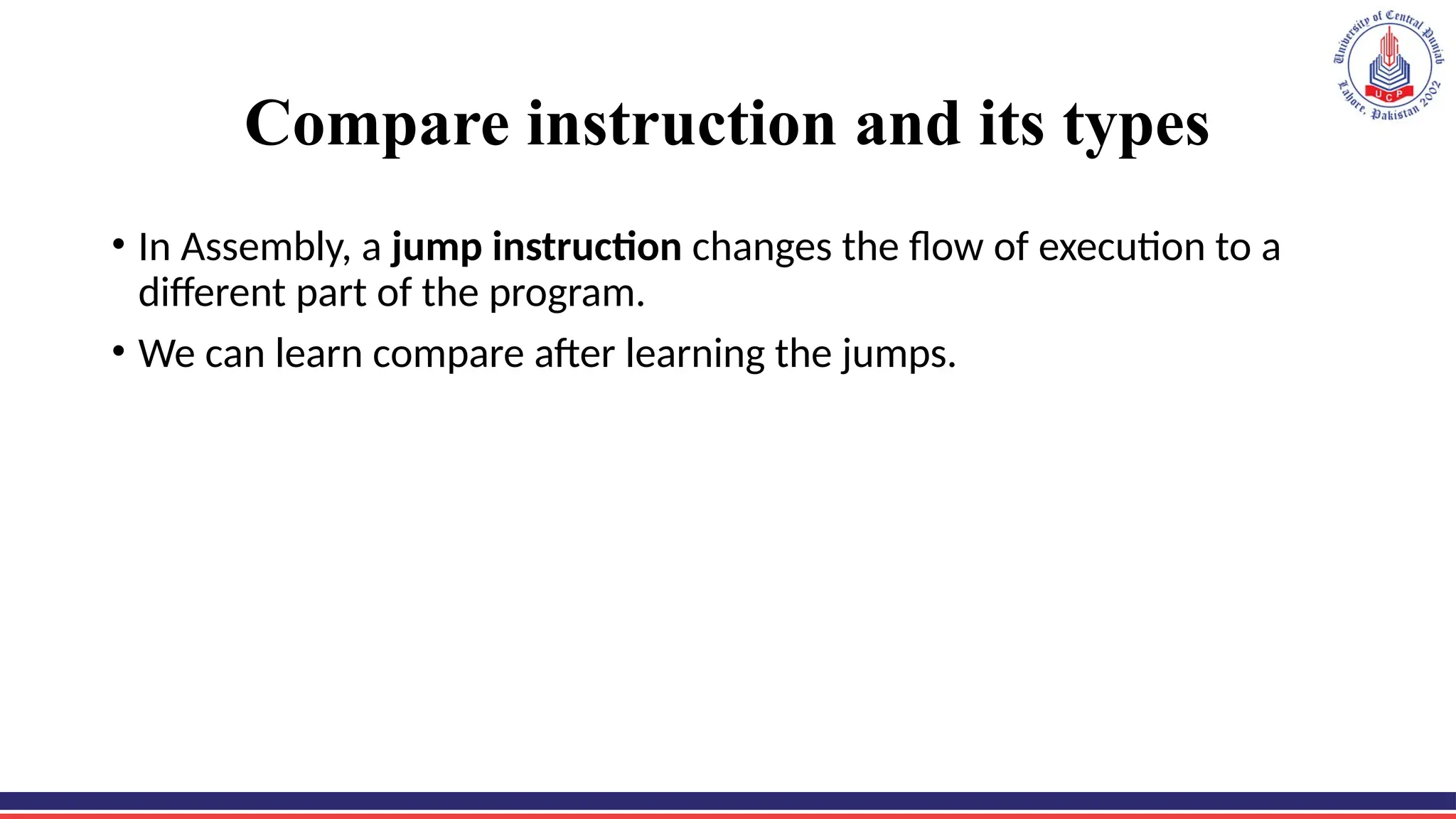 Compare instruction and its types
• In Assembly, a jump instruction changes the flow of execution to a
different part of the program.
• We can learn compare after learning the jumps.
 