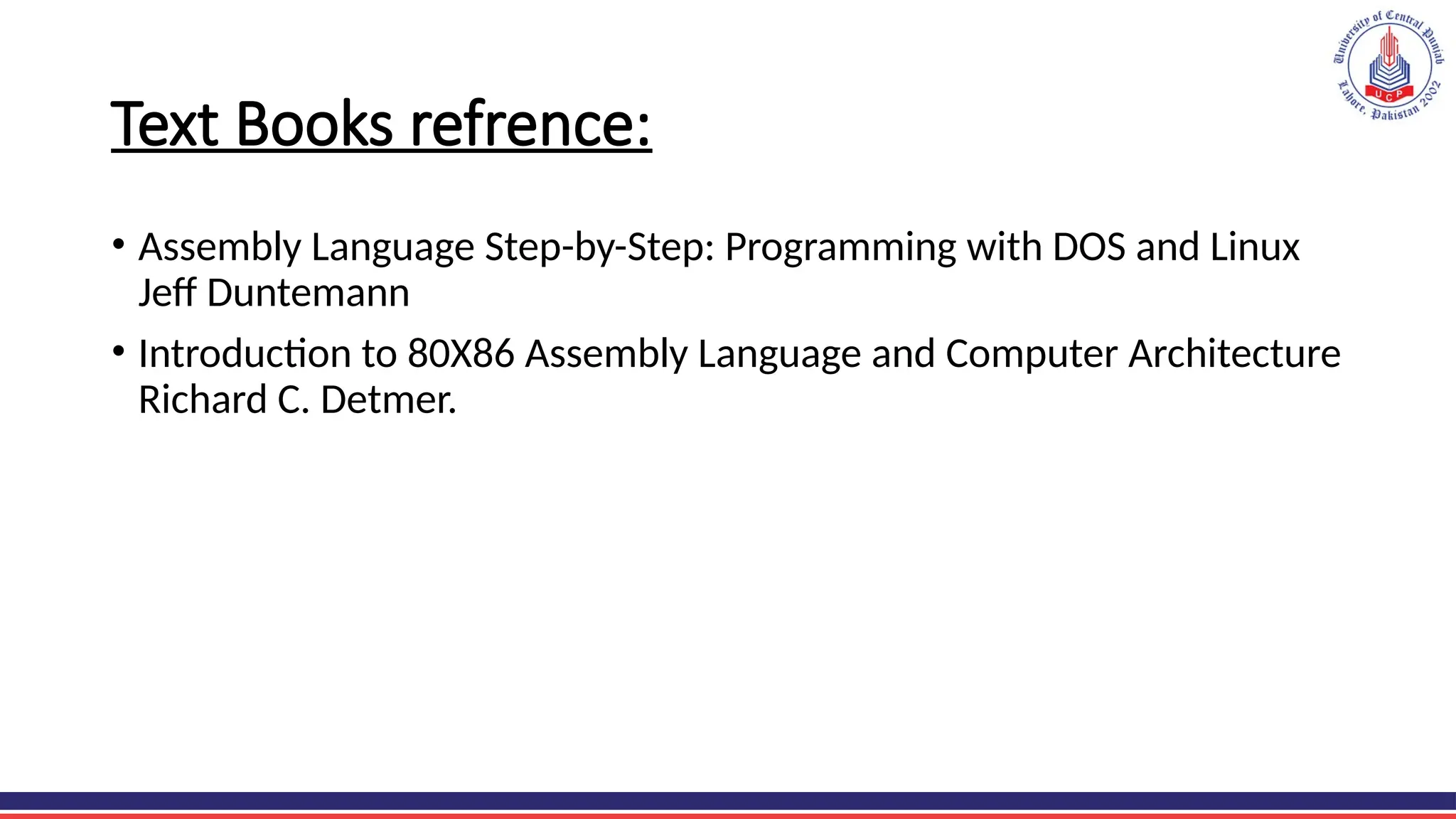 Text Books refrence:
• Assembly Language Step-by-Step: Programming with DOS and Linux
Jeff Duntemann
• Introduction to 80X86 Assembly Language and Computer Architecture
Richard C. Detmer.
 