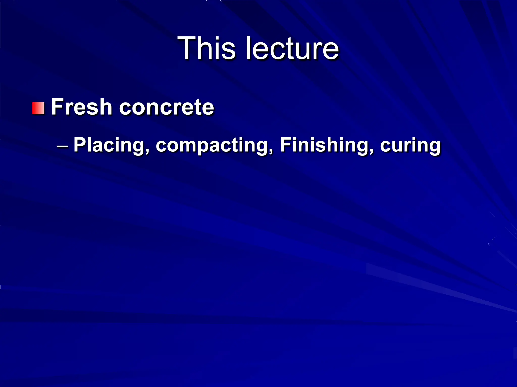 This lecture
Fresh concrete
– Placing, compacting, Finishing, curing
 