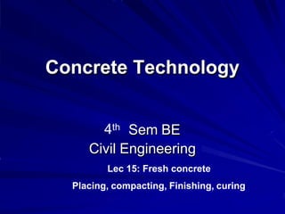 Concrete Technology
4th Sem BE
Civil Engineering
Lec 15: Fresh concrete
Placing, compacting, Finishing, curing
 