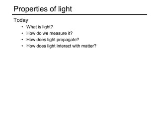 Properties of light
Today
• What is light?
• How do we measure it?
• How does light propagate?
• How does light interact with matter?
 