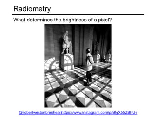Radiometry
What determines the brightness of a pixel?
https://www.instagram.com/p/BtgX55ZBhU-/@robertwestonbreshears
 