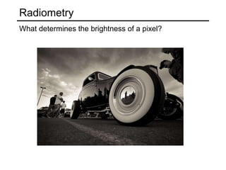 Radiometry
What determines the brightness of a pixel?
 