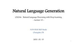 Natural Language Generation
CS224n Natural Language Processing with Deep Learning
- Lecture 15 -
UOS STAT NLP Study
Changdae Oh
2021. 02. 15
1
 