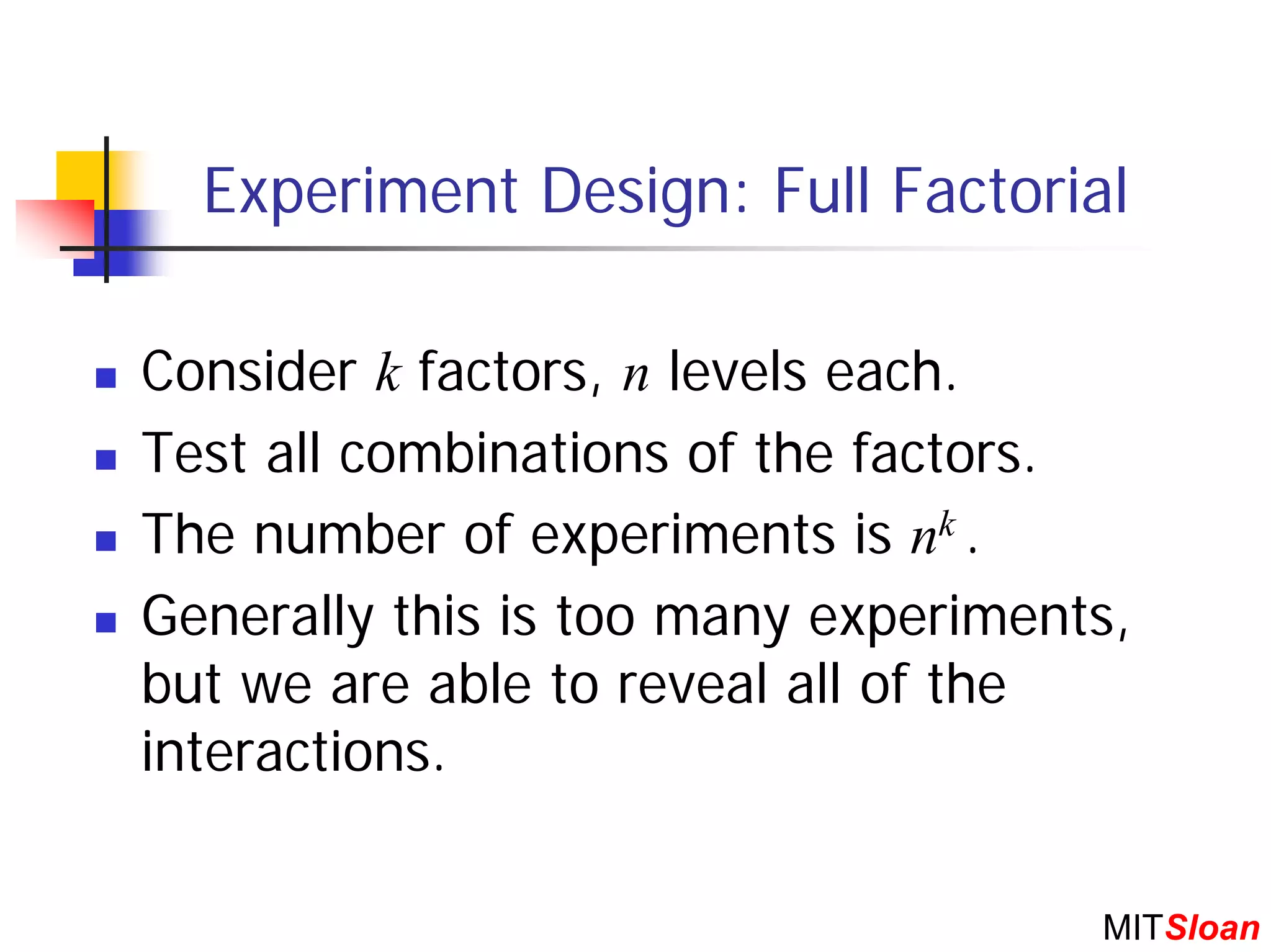 Experiment Design: Full Factorial

Consider k factors, n levels each.
Test all combinations of the factors.
The number of experiments is nk .
Generally this is too many experiments,
but we are able to reveal all of the
interactions.

                                     MITSloan
 