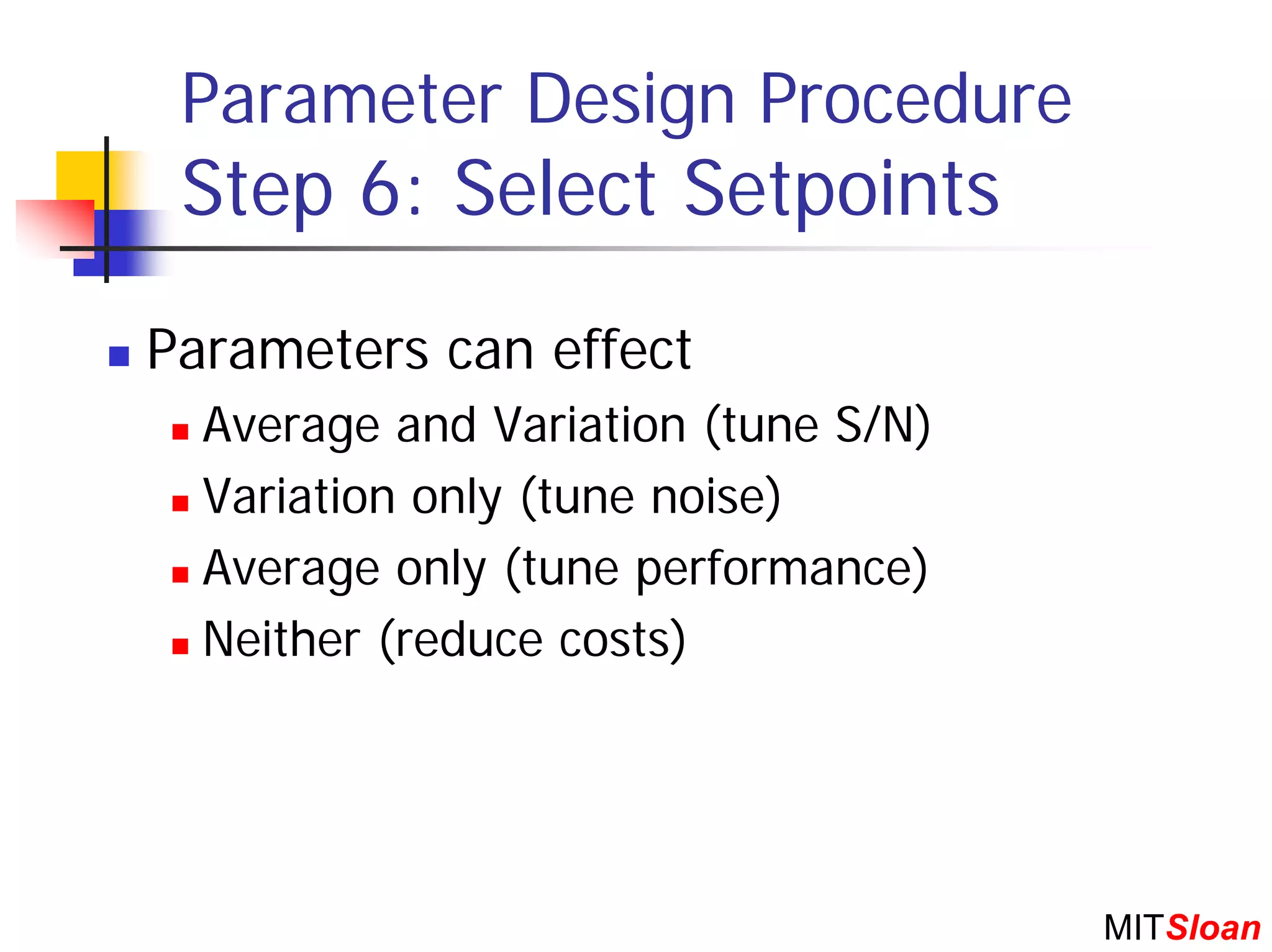 Parameter Design Procedure
 Step 6: Select Setpoints
Parameters can effect
  Average and Variation (tune S/N)
  Variation only (tune noise)
  Average only (tune performance)
  Neither (reduce costs)




                                     MITSloan
 