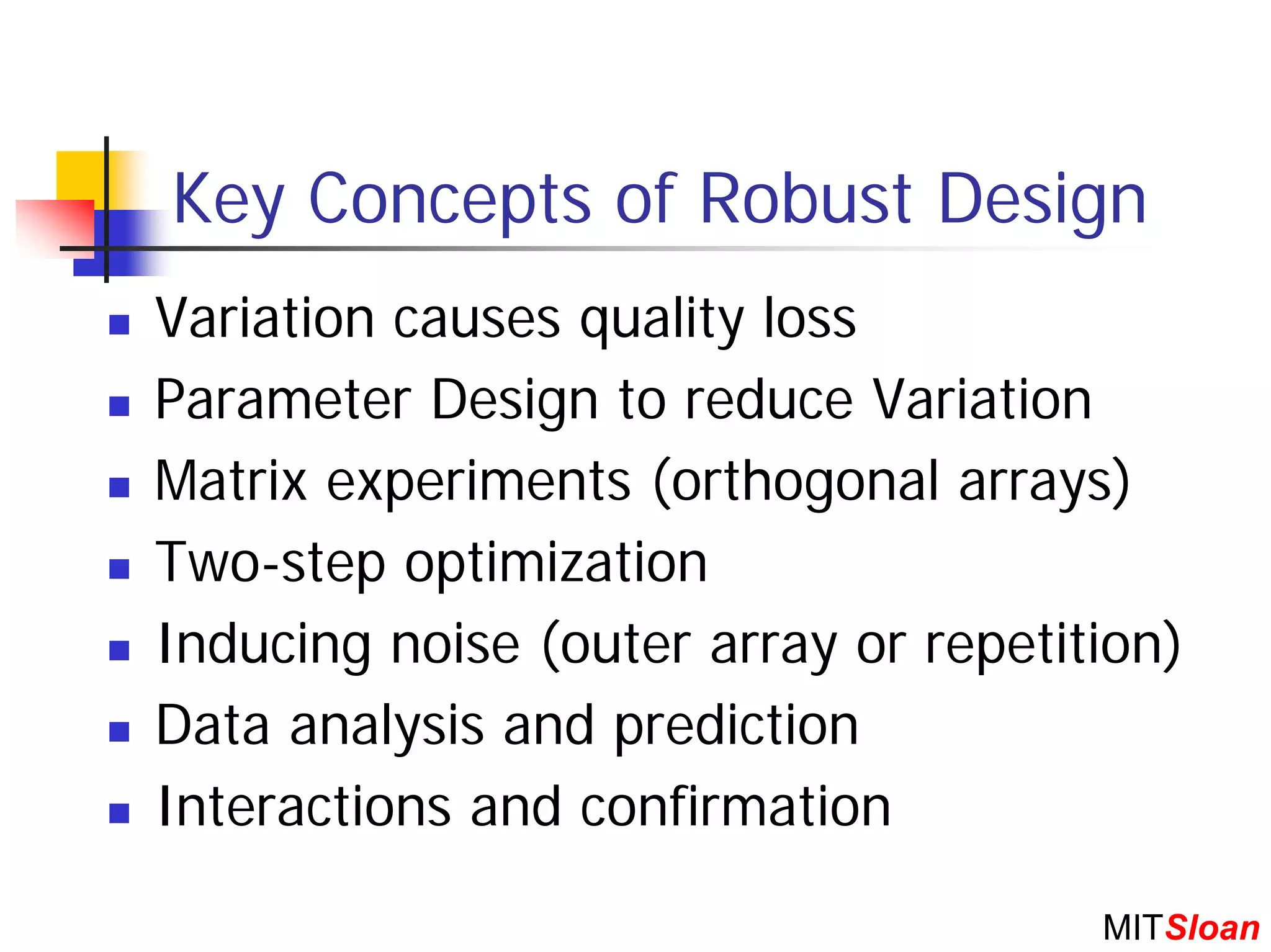 Key Concepts of Robust Design
Variation causes quality loss
Parameter Design to reduce Variation
Matrix experiments (orthogonal arrays)
Two-step optimization
Inducing noise (outer array or repetition)
Data analysis and prediction
Interactions and confirmation

                                      MITSloan
 