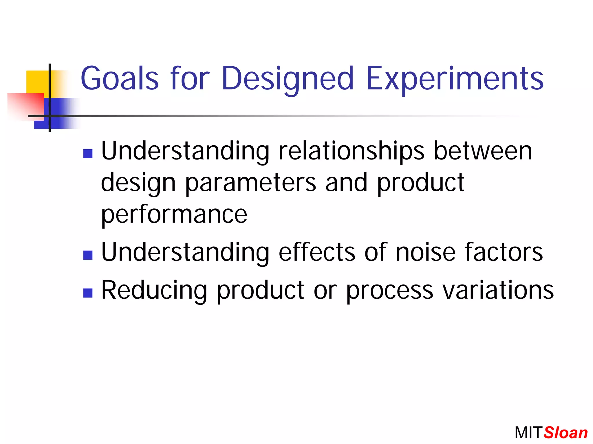 Goals for Designed Experiments

 Understanding relationships between
 design parameters and product
 performance
 Understanding effects of noise factors
 Reducing product or process variations




                                   MITSloan
 