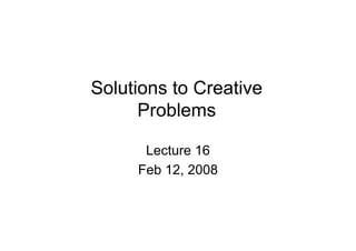 Solutions to Creative
Problems
Lecture 16
Feb 12, 2008

 
