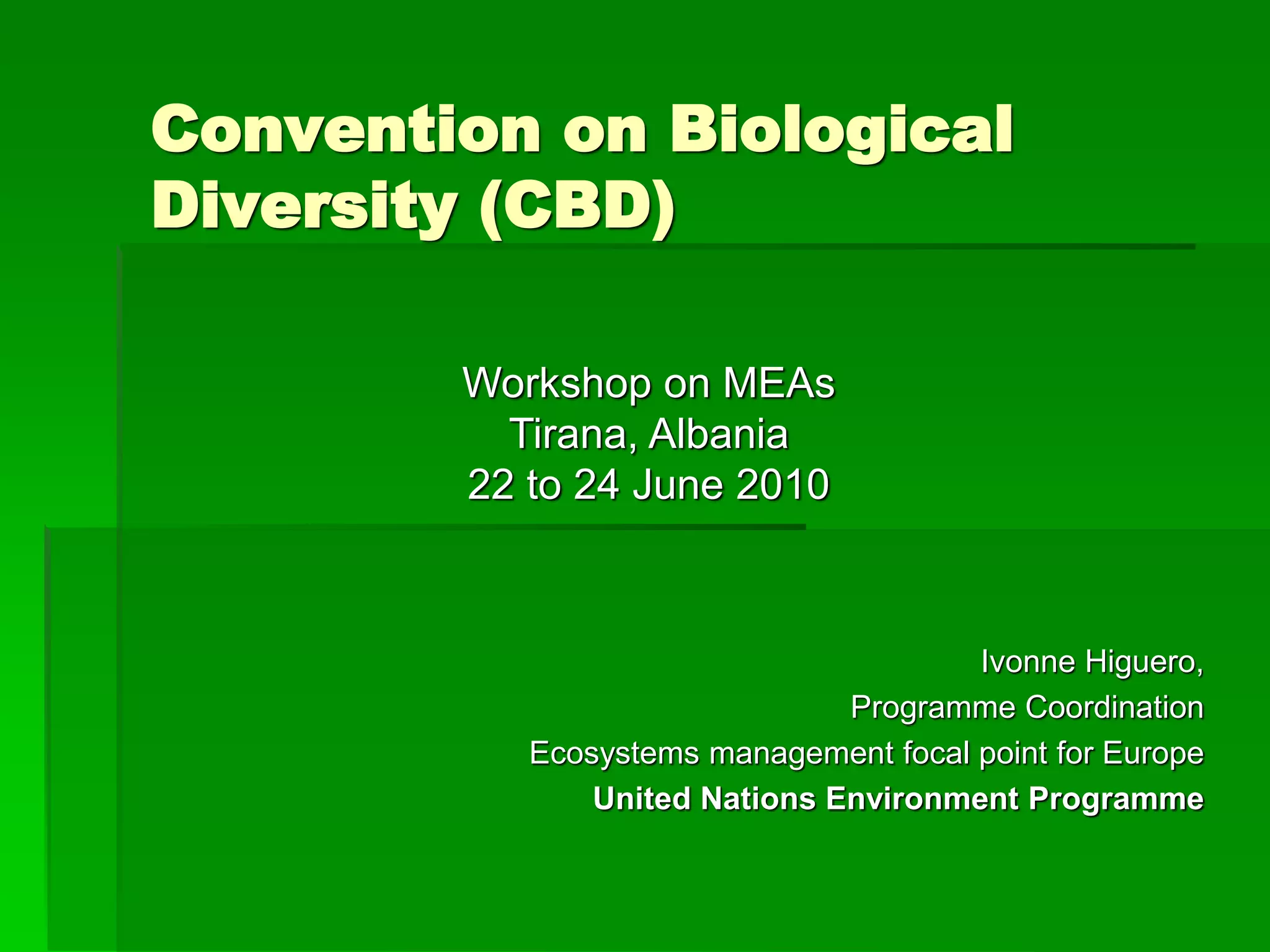 Convention on Biological
Diversity (CBD)
Ivonne Higuero,
Programme Coordination
Ecosystems management focal point for Europe
United Nations Environment Programme
Workshop on MEAs
Tirana, Albania
22 to 24 June 2010
 