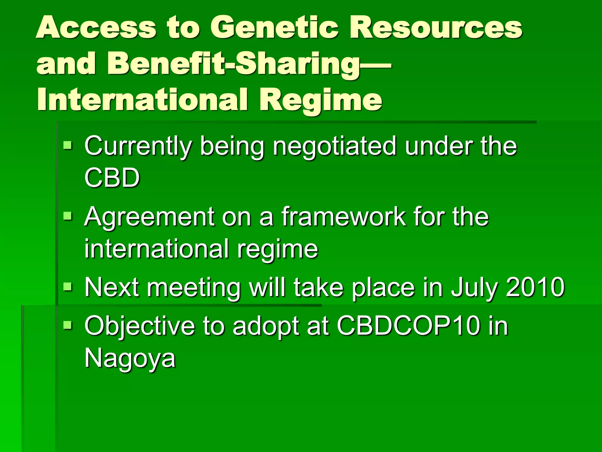 Access to Genetic Resources
and Benefit-Sharing—
International Regime
 Currently being negotiated under the
CBD
 Agreement on a framework for the
international regime
 Next meeting will take place in July 2010
 Objective to adopt at CBDCOP10 in
Nagoya
 