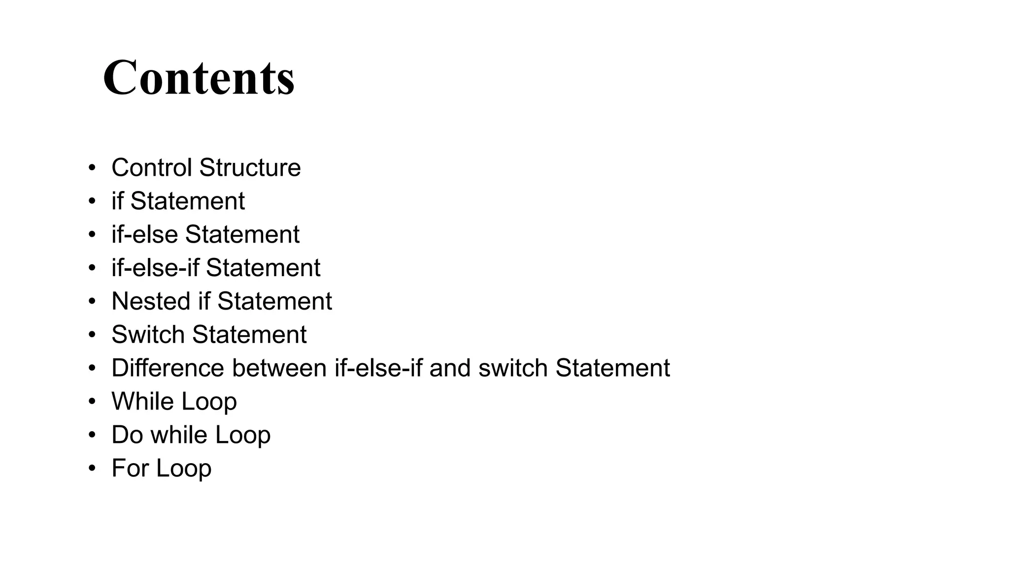 • Control Structure
• if Statement
• if-else Statement
• if-else-if Statement
• Nested if Statement
• Switch Statement
• Difference between if-else-if and switch Statement
• While Loop
• Do while Loop
• For Loop
Copyright @ IT Series
Topics
Contents
 
