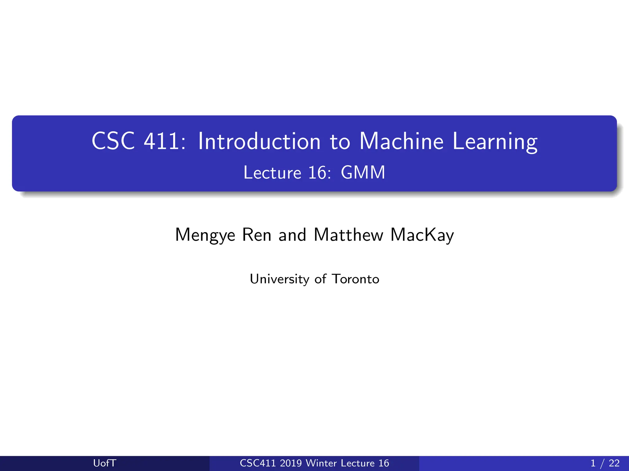 CSC 411: Introduction to Machine Learning
Lecture 16: GMM
Mengye Ren and Matthew MacKay
University of Toronto
UofT CSC411 2019 Winter Lecture 16 1 / 22
 