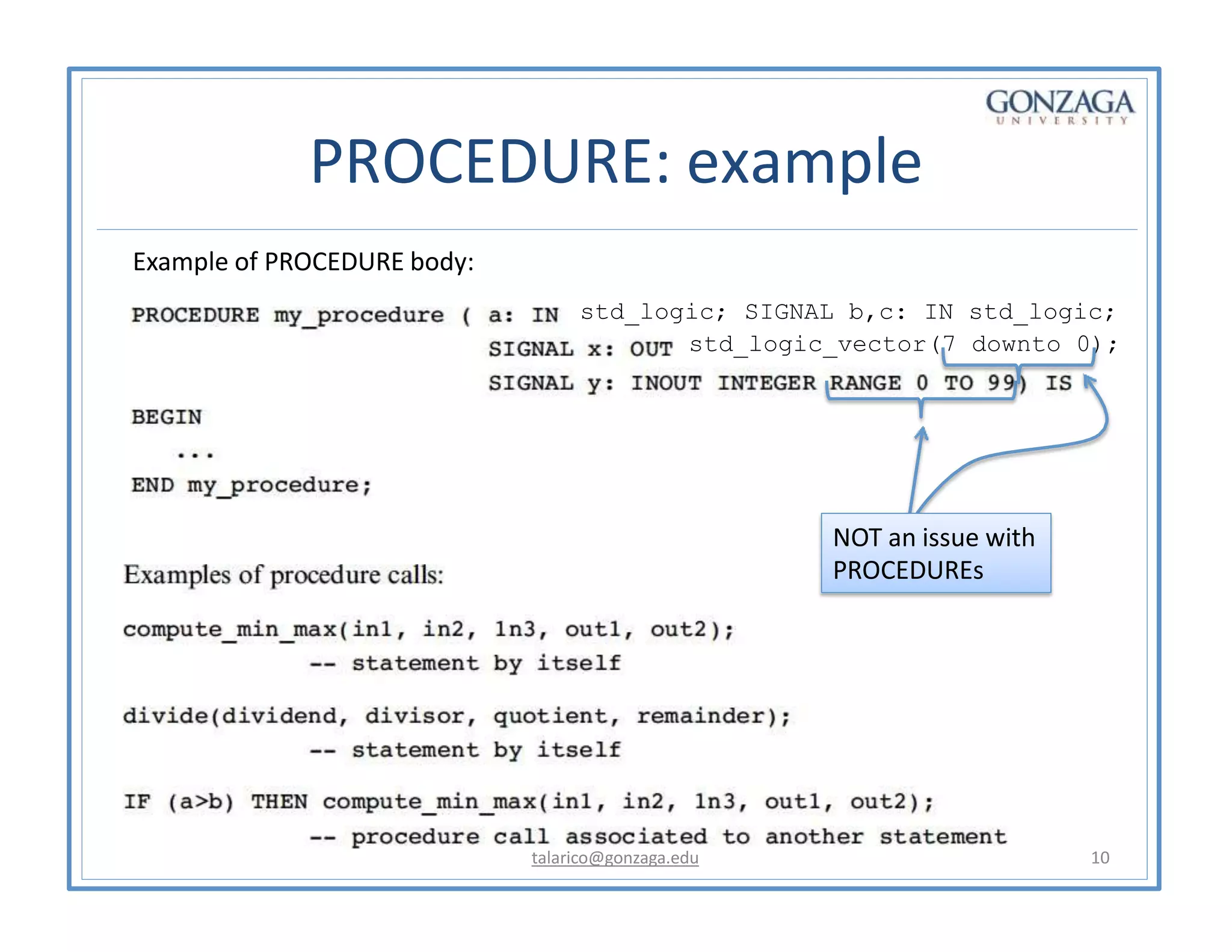 PROCEDURE: example
Example of PROCEDURE body:
std_logic; SIGNAL b,c: IN std_logic;
std_logic_vector(7 downto 0);
NOT an issue with
PROCEDUREs
talarico@gonzaga.edu 10
 