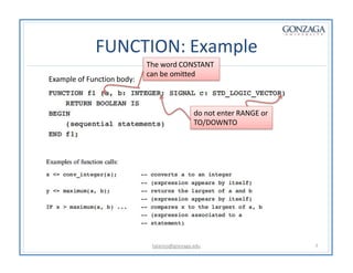 FUNCTION: Example
Example of Function body:
The word CONSTANT
can be omitted
do not enter RANGE or
TO/DOWNTO
talarico@gonzaga.edu 7
 