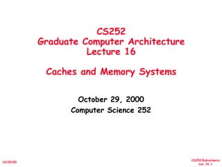 CS252/Kubiatowicz
Lec 16.1
10/29/00
CS252
Graduate Computer Architecture
Lecture 16
Caches and Memory Systems
October 29, 2000
Computer Science 252
 