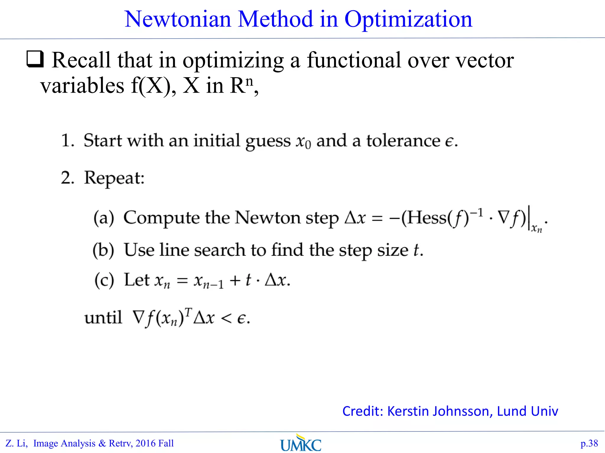 Newtonian Method in Optimization
 Recall that in optimizing a functional over vector
variables f(X), X in Rn,
p.38
Credit: Kerstin Johnsson, Lund Univ
Z. Li, Image Analysis & Retrv, 2016 Fall
 