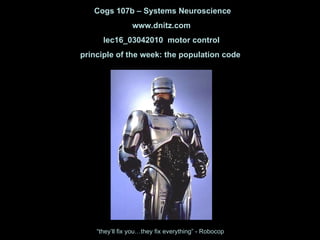 Cogs 107b – Systems Neuroscience www.dnitz.com lec16_03042010  motor control principle of the week: the population code  “ they’ll fix you…they fix everything” - Robocop 