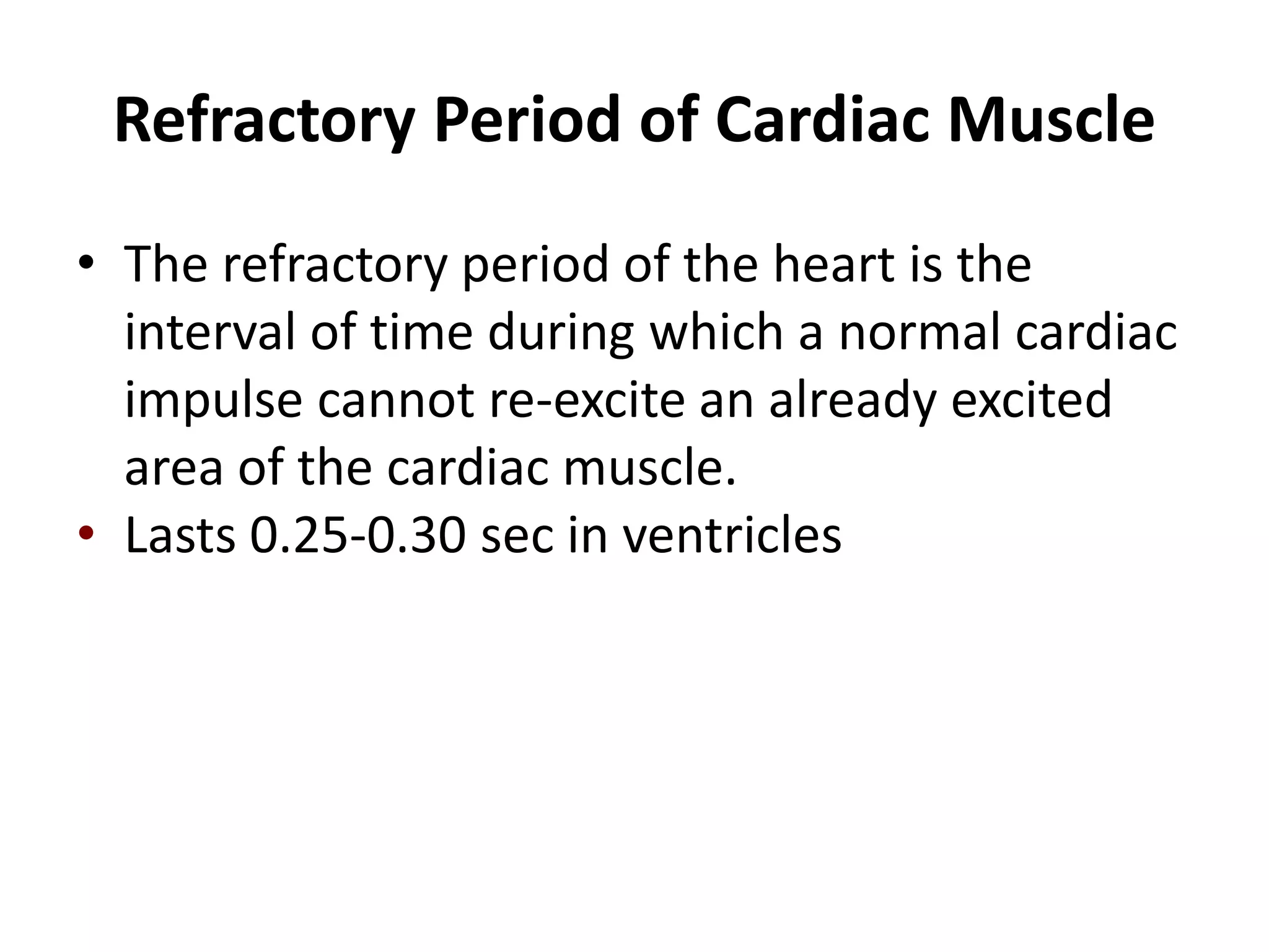Refractory Period of Cardiac MuscleThe refractory period of the heart is the interval of time during which a normal cardiac impulse cannot re-excite an already excited area of the cardiac muscle.Lasts 0.25-0.30 sec in ventricles