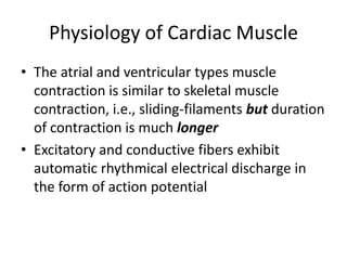 The atrial and ventricular types muscle contraction is similar to skeletal muscle contraction, i.e., sliding-filaments but duration of contraction is much longerExcitatory and conductive fibers exhibit automatic rhythmical electrical discharge in the form of action potentialPhysiology of Cardiac Muscle