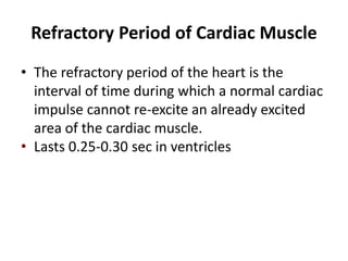 Refractory Period of Cardiac MuscleThe refractory period of the heart is the interval of time during which a normal cardiac impulse cannot re-excite an already excited area of the cardiac muscle.Lasts 0.25-0.30 sec in ventricles