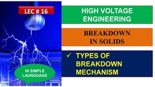 HIGH VOLTAGE
ENGINEERING
 TYPES OF
BREAKDOWN
MECHANISMIN SIMPLE
LAUNGUAGE
LEC # 16
BREAKDOWN
IN SOLIDS
 
