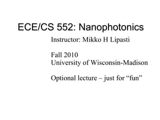 ECE/CS 552: Nanophotonics
Instructor: Mikko H Lipasti
Fall 2010
University of Wisconsin-Madison
Optional lecture – just for “fun”
 