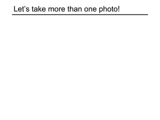 Let’s take more than one photo!
 