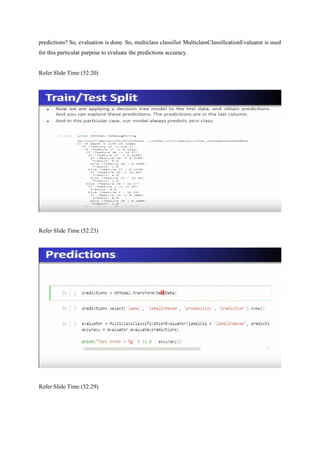 predictions? So, evaluation is done. So, multiclass classifier MulticlassClassificationEvaluator is used
for this particular purpose to evaluate the predictions accuracy.
Refer Slide Time (52:20)
Refer Slide Time (52:23)
Refer Slide Time (52:29)
 