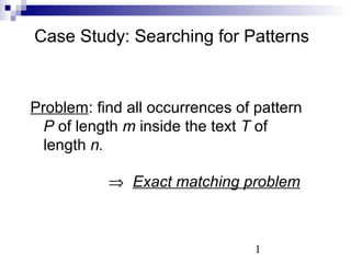 Case Study: Searching for Patterns 
Problem: find all occurrences of pattern 
P of length m inside the text T of 
length n. 
Þ Exact matching problem 
1 
 