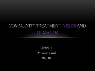 Lecture 17
Dr. noorah murad
DDS BDS
COMMUNITY TREATMENT NEEDS AND
DEMANDS
 