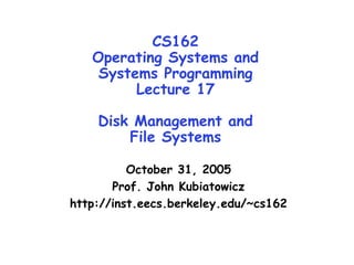 CS162
Operating Systems and
Systems Programming
Lecture 17
Disk Management and
File Systems
October 31, 2005
Prof. John Kubiatowicz
http://inst.eecs.berkeley.edu/~cs162
 