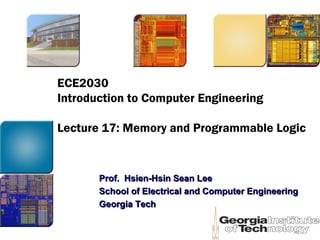 ECE2030
Introduction to Computer Engineering
Lecture 17: Memory and Programmable Logic
Prof. Hsien-Hsin Sean LeeProf. Hsien-Hsin Sean Lee
School of Electrical and Computer EngineeringSchool of Electrical and Computer Engineering
Georgia TechGeorgia Tech
 