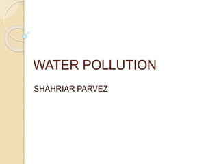 WATER POLLUTION
SHAHRIAR PARVEZ
 