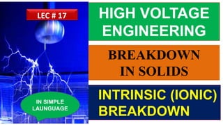 HIGH VOLTAGE
ENGINEERING
INTRINSIC (IONIC)
BREAKDOWN
IN SIMPLE
LAUNGUAGE
LEC # 17
BREAKDOWN
IN SOLIDS
 