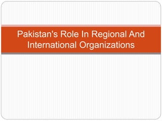 Pakistan's Role In Regional And
International Organizations
 