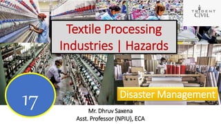 Textile Processing
Industries | Hazards
Mr. Dhruv Saxena
Asst. Professor (NPIU), ECA
17 Disaster Management
 