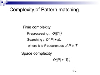 Complexity of Pattern matching 
25 
Time complexity 
Preprocessing : O(|T| ) 
Searching : O(|P| + k), 
where k is # occurences of P in T 
Space complexity 
O(|P| + |T| ) 
