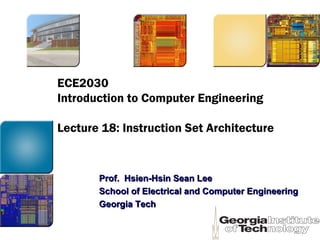 ECE2030
Introduction to Computer Engineering
Lecture 18: Instruction Set Architecture
Prof. Hsien-Hsin Sean LeeProf. Hsien-Hsin Sean Lee
School of Electrical and Computer EngineeringSchool of Electrical and Computer Engineering
Georgia TechGeorgia Tech
 