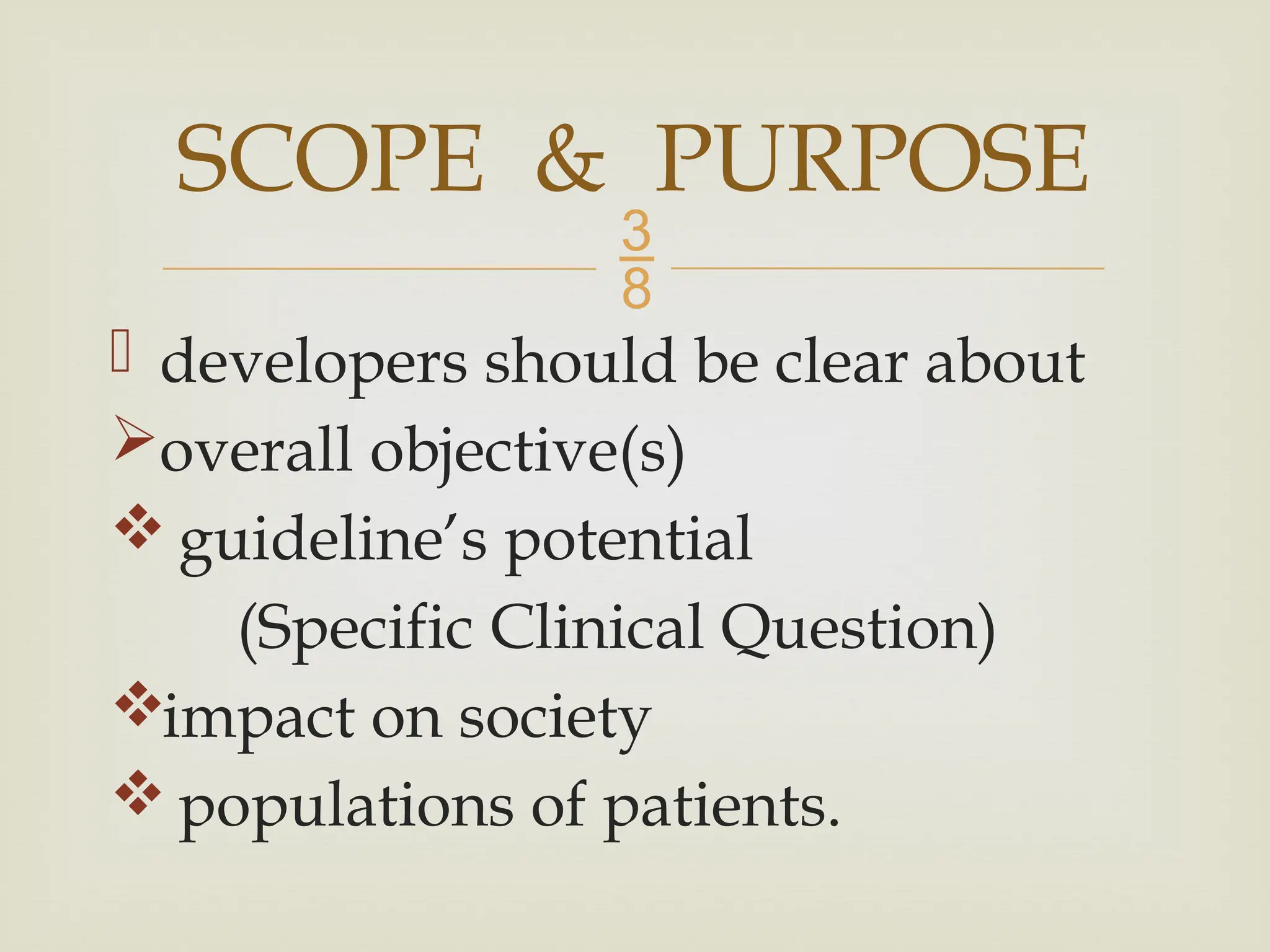 
 developers should be clear about
overall objective(s)
 guideline’s potential
(Specific Clinical Question)
impact on society
 populations of patients.
SCOPE & PURPOSE
 