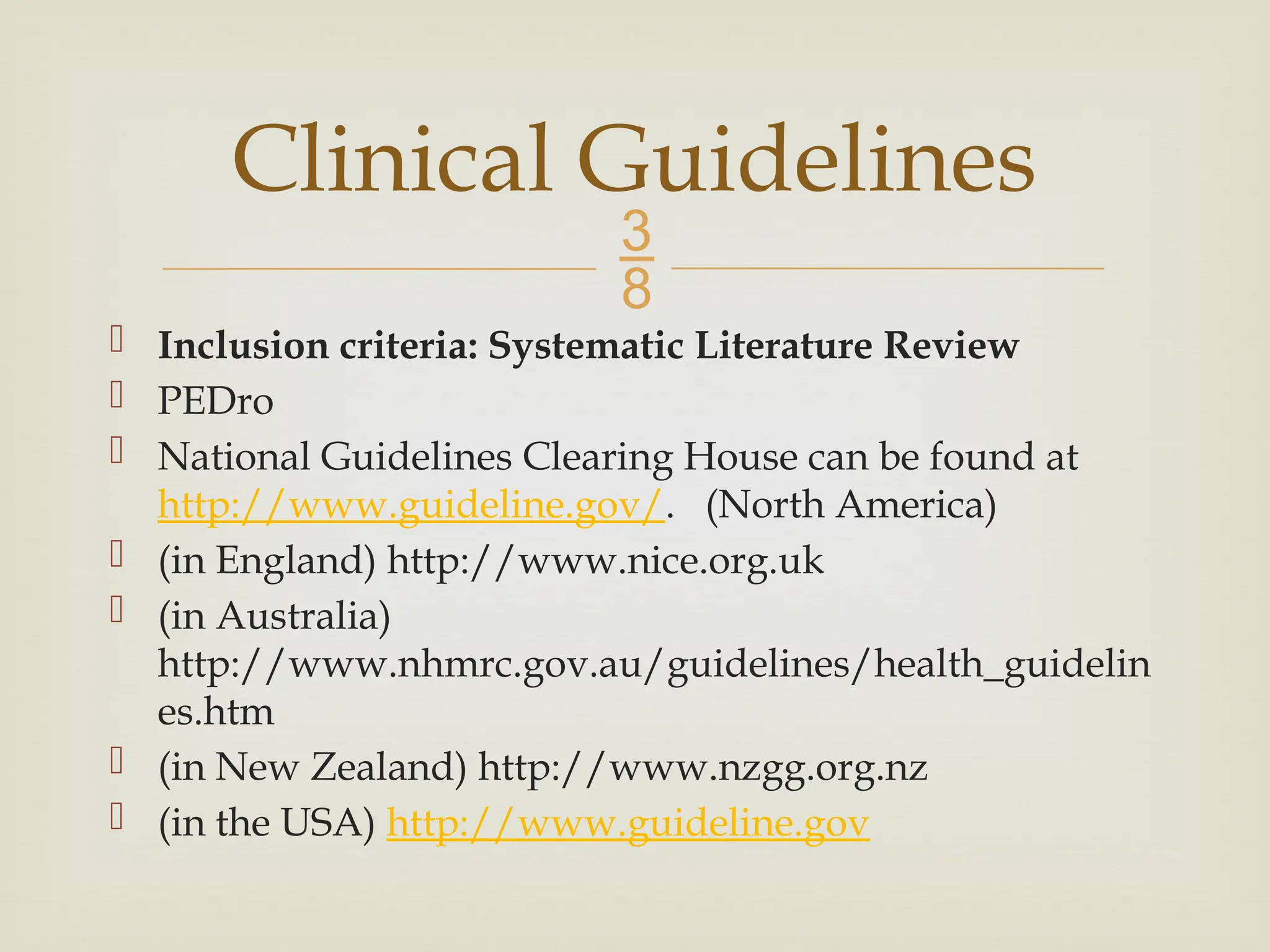 
 Inclusion criteria: Systematic Literature Review
 PEDro
 National Guidelines Clearing House can be found at
http://www.guideline.gov/. (North America)
 (in England) http://www.nice.org.uk
 (in Australia)
http://www.nhmrc.gov.au/guidelines/health_guidelin
es.htm
 (in New Zealand) http://www.nzgg.org.nz
 (in the USA) http://www.guideline.gov
Clinical Guidelines
 