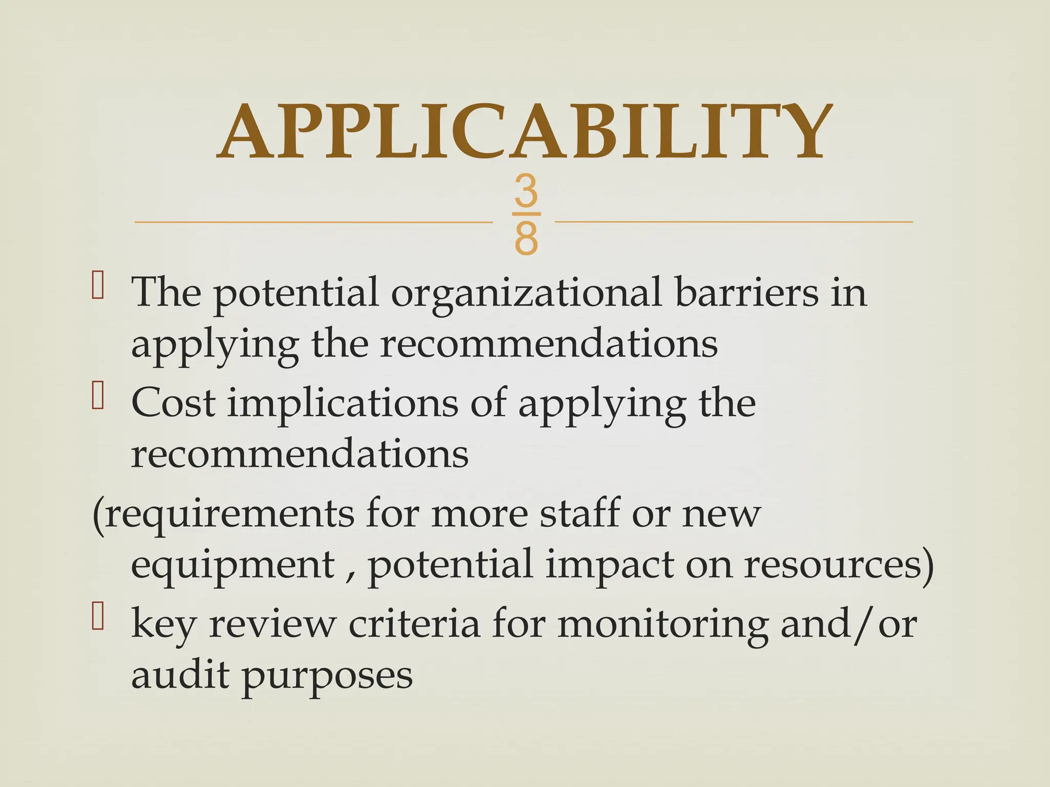 
 The potential organizational barriers in
applying the recommendations
 Cost implications of applying the
recommendations
(requirements for more staff or new
equipment , potential impact on resources)
 key review criteria for monitoring and/or
audit purposes
APPLICABILITY
 