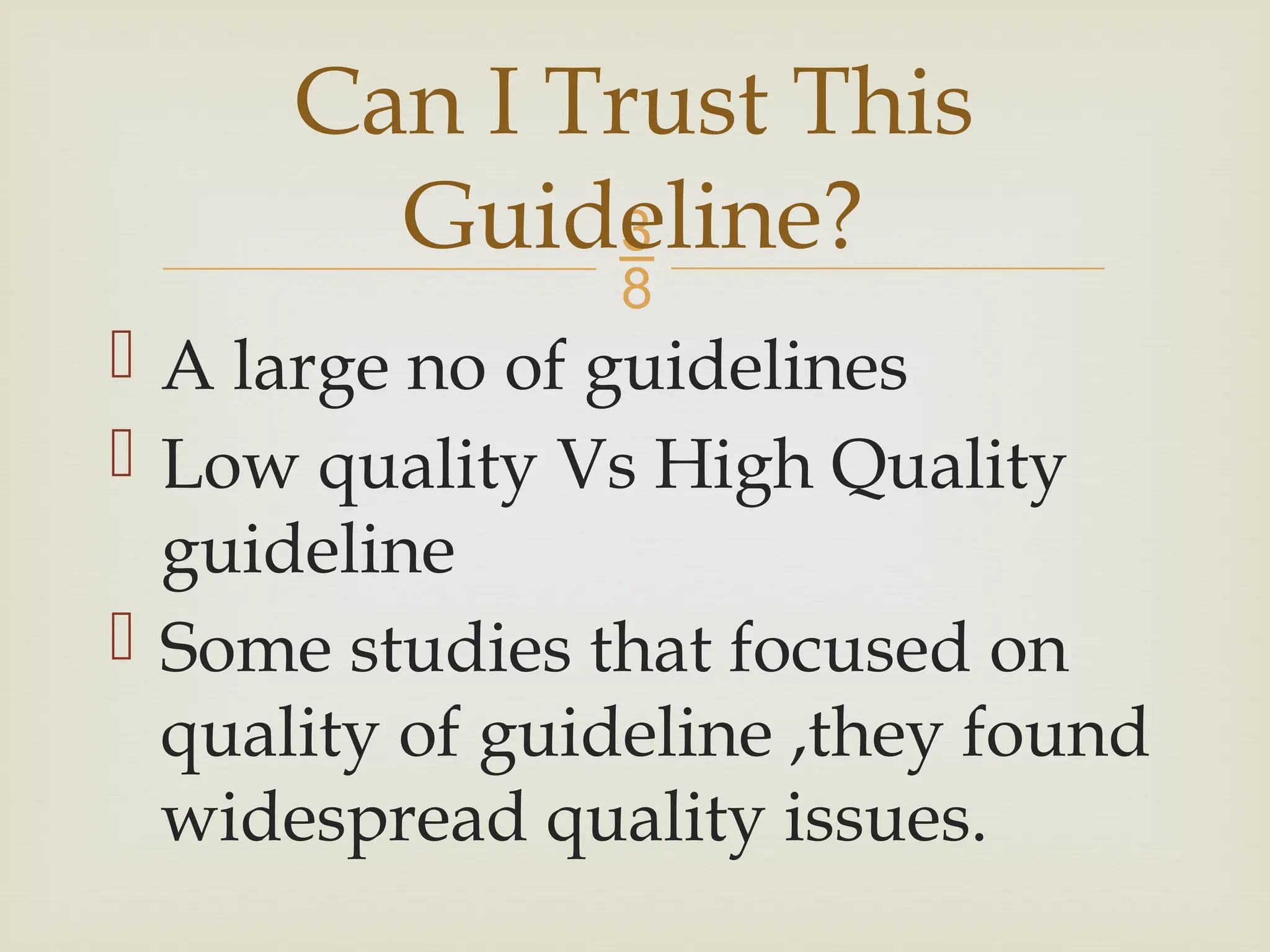 
 A large no of guidelines
 Low quality Vs High Quality
guideline
 Some studies that focused on
quality of guideline ,they found
widespread quality issues.
Can I Trust This
Guideline?
 