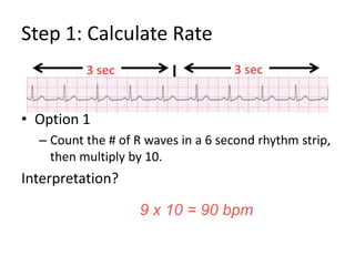 Step 1: Calculate RateOption 1Count the # of R waves in a 6 second rhythm strip, then multiply by 10.Interpretation?3 sec3 sec9 x 10 = 90 bpm