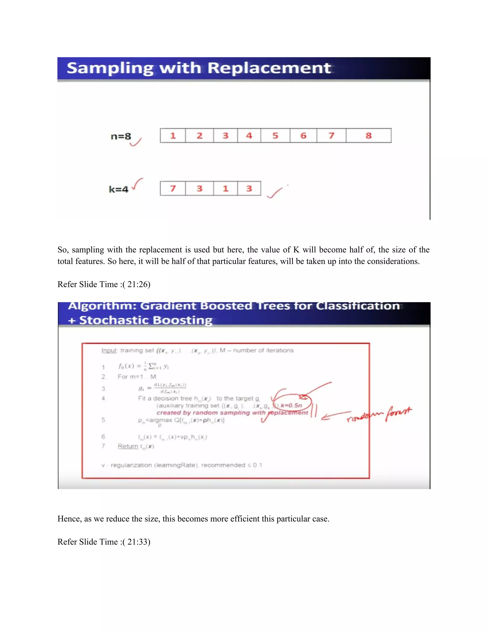 So, sampling with the replacement is used but here, the value of K will become half of, the size of the
total features. So here, it will be half of that particular features, will be taken up into the considerations.
Refer Slide Time :( 21:26)
Hence, as we reduce the size, this becomes more efficient this particular case.
Refer Slide Time :( 21:33)
 