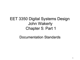 EET 3350 Digital Systems Design
        John Wakerly
       Chapter 5: Part 1

    Documentation Standards




                                  1
 