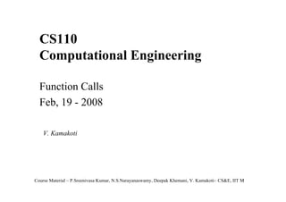 CS110
Computational Engineering
Function Calls
Feb, 19 - 2008
V. Kamakoti

Course Material – P.Sreenivasa Kumar, N.S.Narayanaswamy, Deepak Khemani, V. Kamakoti– CS&E, IIT M
1

 