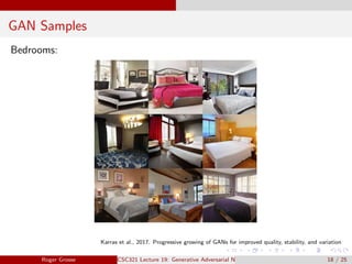 GAN Samples
Bedrooms:
Karras et al., 2017. Progressive growing of GANs for improved quality, stability, and variation
Roger Grosse CSC321 Lecture 19: Generative Adversarial Networks 18 / 25
 
